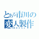 とある市川の変人製作（市川ひろと）