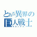 とある異界の巨人戦士（ギガンテス）