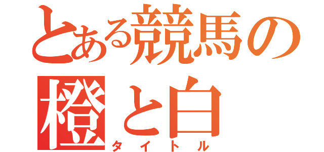 とある競馬の橙と白（タイトル）