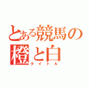 とある競馬の橙と白（タイトル）