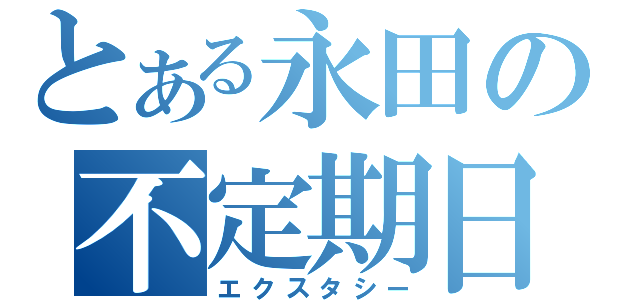 とある永田の不定期日記（エクスタシー）