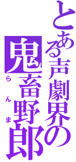 とある声劇界の鬼畜野郎（らんま）