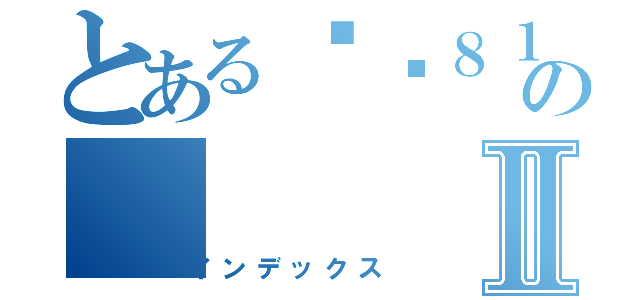 とある嘿嘿８１０＾＾のⅡ（インデックス）