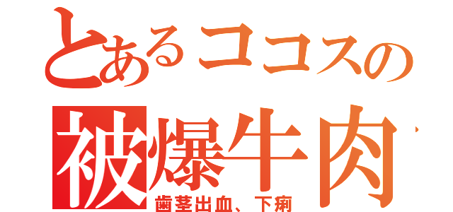 とあるココスの被爆牛肉（歯茎出血、下痢）