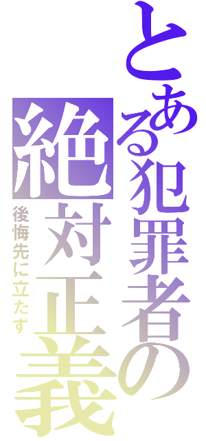 とある犯罪者の絶対正義（後悔先に立たず）