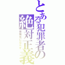 とある犯罪者の絶対正義（後悔先に立たず）