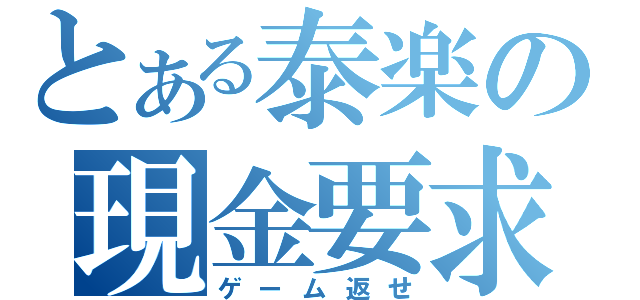 とある泰楽の現金要求（ゲーム返せ）