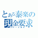 とある泰楽の現金要求（ゲーム返せ）