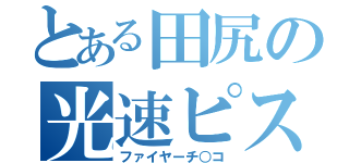 とある田尻の光速ピス㌧（ファイヤーチ○コ）