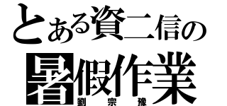 とある資二信の暑假作業（劉宗豫）