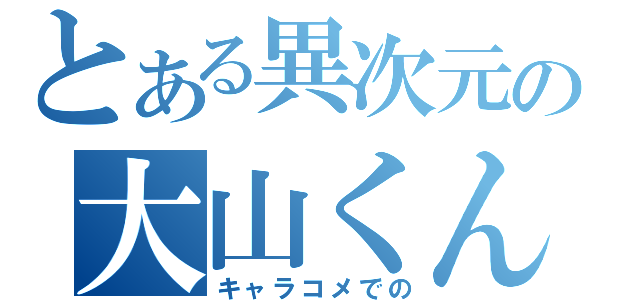 とある異次元の大山くん（キャラコメでの）