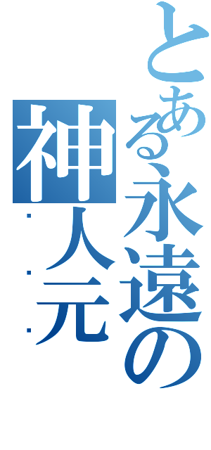 とある永遠の神人元（ㄏㄏㄏ）