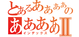 とあるあああああのああああああⅡ（インデックス）