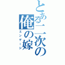 とある二次の俺の嫁（エンゲージ）