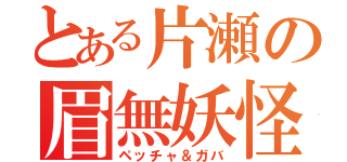 とある片瀬の眉無妖怪（ペッチャ＆ガバ）