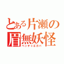 とある片瀬の眉無妖怪（ペッチャ＆ガバ）