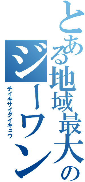 とある地域最大級のジーワン（チイキサイダイキュウ）