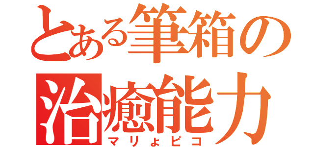 とある筆箱の治癒能力（マリょピコ）