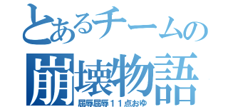 とあるチームの崩壊物語（屈辱屈辱１１点おゆ）