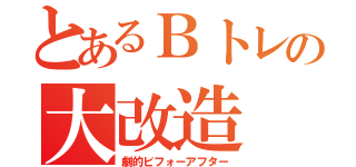 とあるＢトレの大改造（劇的ビフォーアフター）