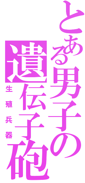 とある男子の遺伝子砲（生殖兵器）