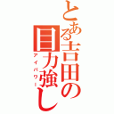 とある吉田の目力強し（アイパワー）