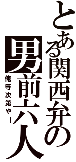 とある関西弁の男前六人（俺等次第や！）