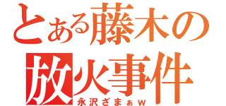 とある藤木の放火事件（永沢ざまぁｗ）