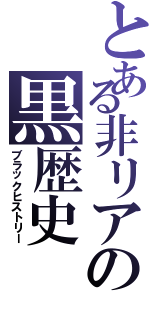 とある非リアの黒歴史（ブラックヒストリー）