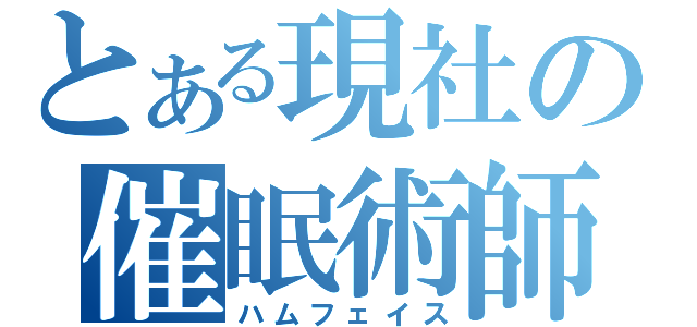 とある現社の催眠術師（ハムフェイス）