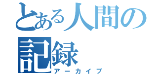 とある人間の記録（アーカイブ）