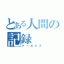 とある人間の記録（アーカイブ）