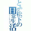 とある松下の日常生活（ニートライフ）