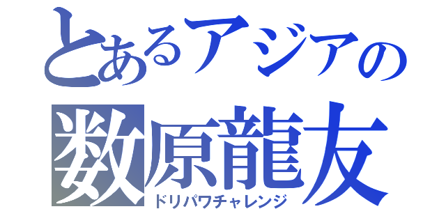 とあるアジアの数原龍友（ドリパワチャレンジ）