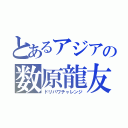 とあるアジアの数原龍友（ドリパワチャレンジ）