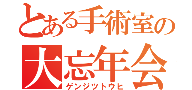 とある手術室の大忘年会（ゲンジツトウヒ）