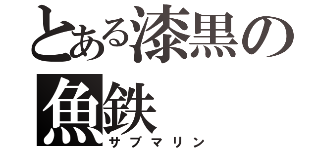 とある漆黒の魚鉄（サブマリン）