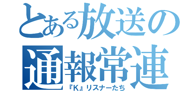 とある放送の通報常連（『Ｋ』リスナーたち）