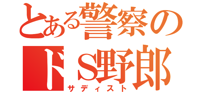 とある警察のドＳ野郎（サディスト）