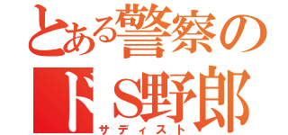 とある警察のドＳ野郎（サディスト）