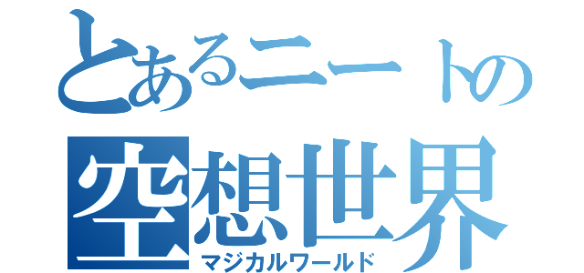 とあるニートの空想世界（マジカルワールド）