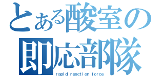 とある酸室の即応部隊（ｒａｐｉｄ ｒｅａｃｔｉｏｎ ｆｏｒｃｅ）