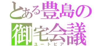 とある豊島の御宅会議（ユートピア）