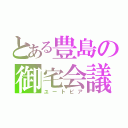 とある豊島の御宅会議（ユートピア）