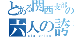 とある関西支部の六人の誇り（ｓｉｘ ｐｒｉｄｅ）