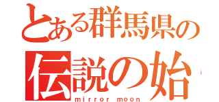 とある群馬県の伝説の始まり（ｍｉｒｒｏｒ ｍｏｏｎ）