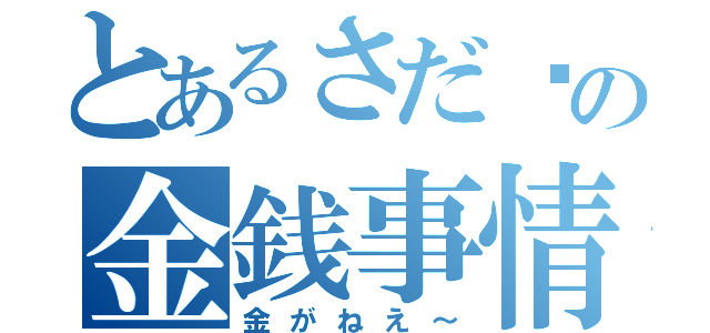 とあるさだ〜の金銭事情（金がねえ～）