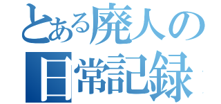 とある廃人の日常記録（）