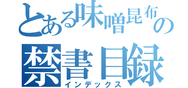 とある味噌昆布の禁書目録（インデックス）