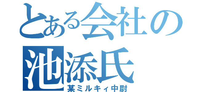 とある会社の池添氏（某ミルキィ中尉）